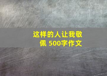 这样的人让我敬佩 500字作文